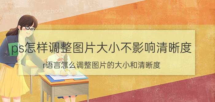 ps怎样调整图片大小不影响清晰度 r语言怎么调整图片的大小和清晰度？